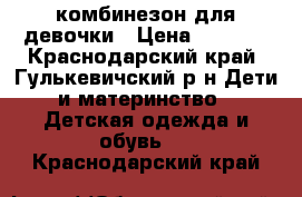 комбинезон для девочки › Цена ­ 1 500 - Краснодарский край, Гулькевичский р-н Дети и материнство » Детская одежда и обувь   . Краснодарский край